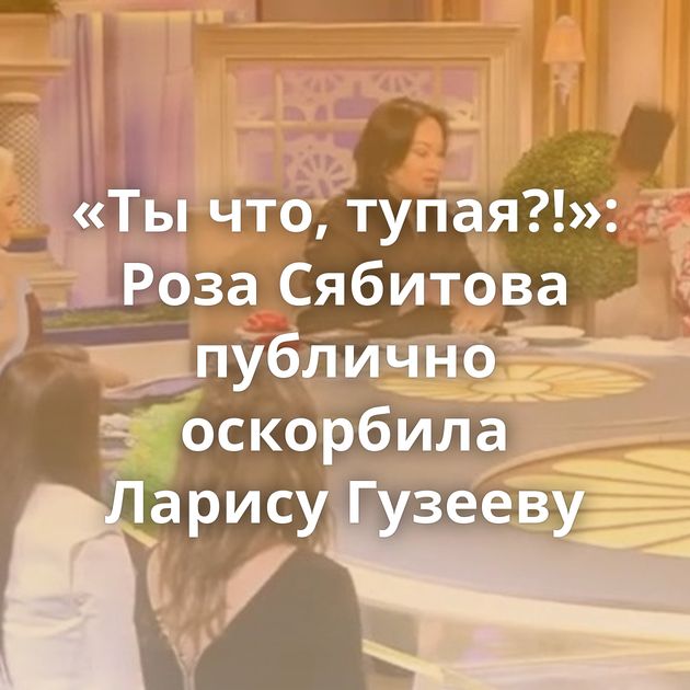 «Ты что, тупая?!»: Роза Сябитова публично оскорбила Ларису Гузееву