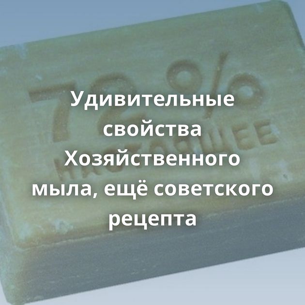 Удивительные свойства Хозяйственного мыла, ещё советского рецепта