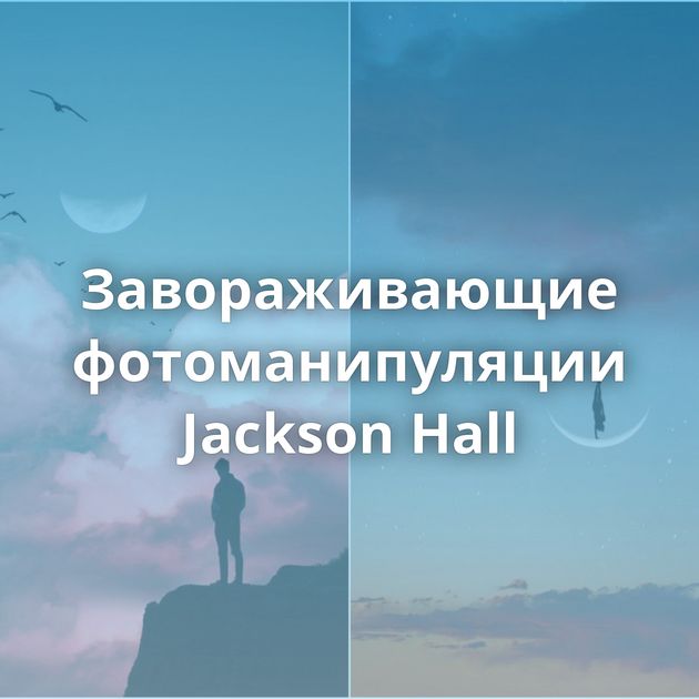 Завораживающие фотоманипуляции Jackson Hall