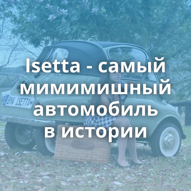 Isetta - самый мимимишный автомобиль в истории