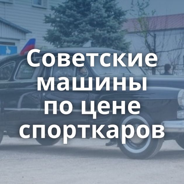 Советские машины по цене спорткаров