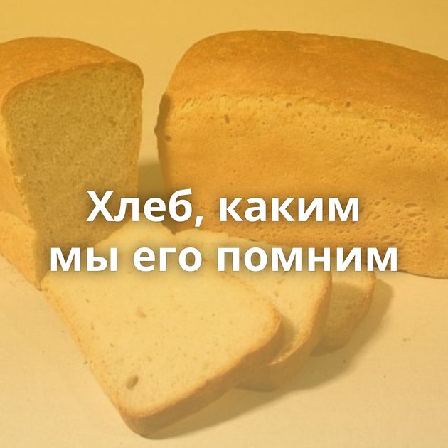 Хлеб, каким мы его помним