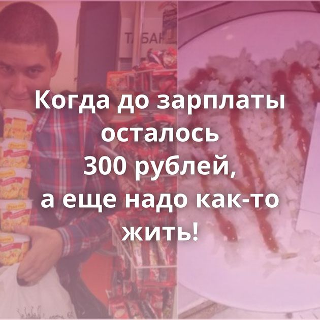 Когда до зарплаты осталось 300 рублей, а еще надо как-то жить!