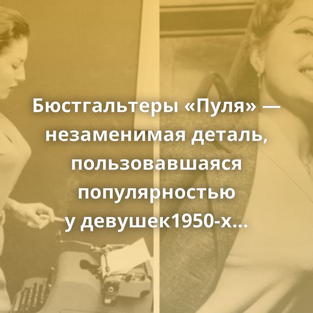 Бюстгальтеры «Пуля» — незаменимая деталь, пользовавшаяся популярностью у девушек1950-х годов