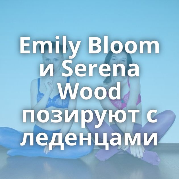 Emily Bloom и Serena Wood позируют с леденцами