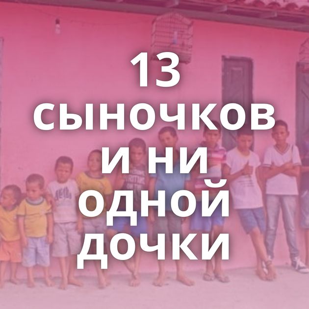 13 сыночков и ни одной дочки