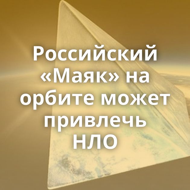 Российский «Маяк» на орбите может привлечь НЛО