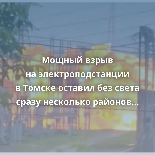 Мощный взрыв на электроподстанции в Томске оставил без света сразу несколько районов города