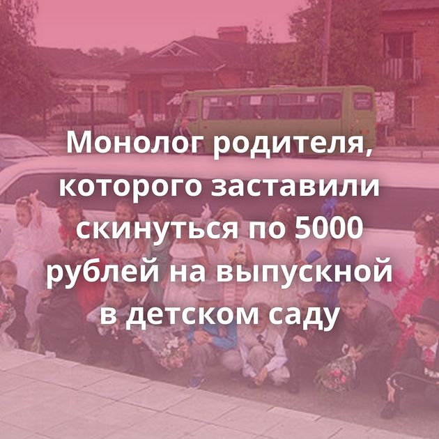 Монолог родителя, которого заставили скинуться по 5000 рублей на выпускной в детском саду