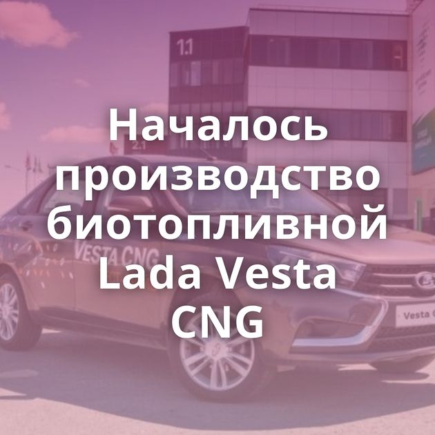 Началось производство биотопливной Lada Vesta CNG