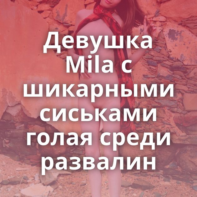 Девушка Mila с шикарными сиськами голая среди развалин