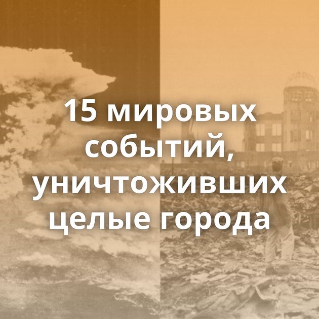 15 мировых событий, уничтоживших целые города