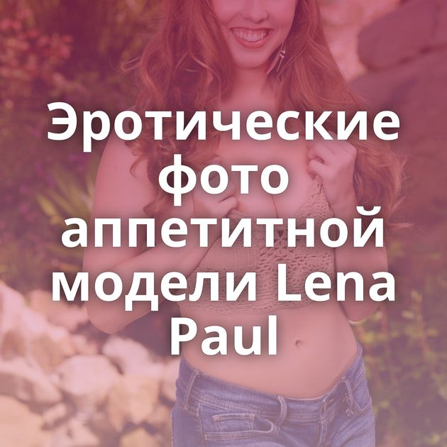 Эротические фото аппетитной модели Lena Paul