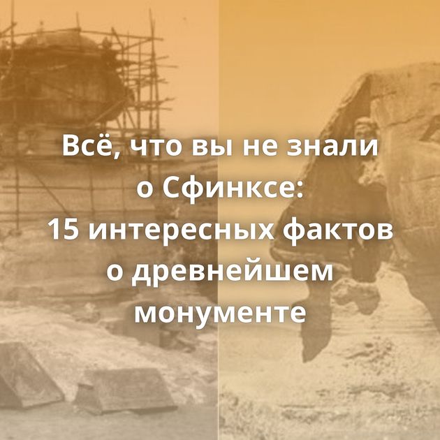 Всё, что вы не знали о Сфинксе: 15 интересных фактов о древнейшем монументе