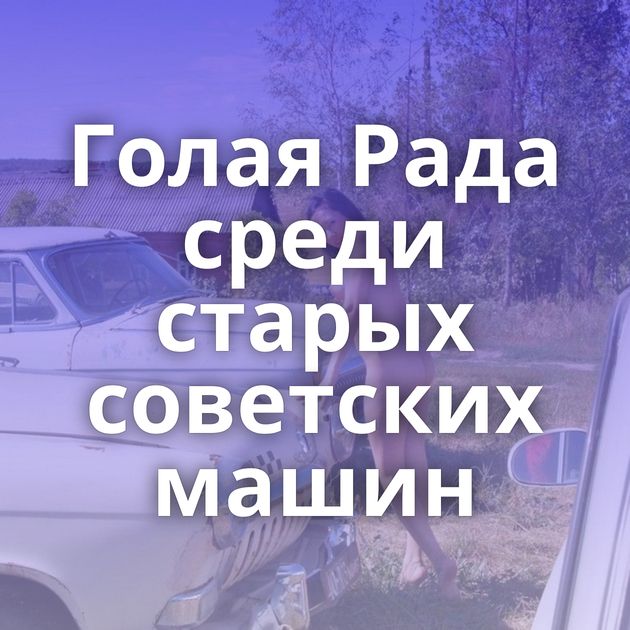 Голая Рада среди старых советских машин