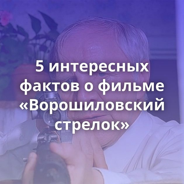 5 интересных фактов о фильме «Ворошиловский стрелок»