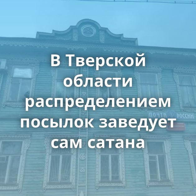 В Тверской области распределением посылок заведует сам сатана