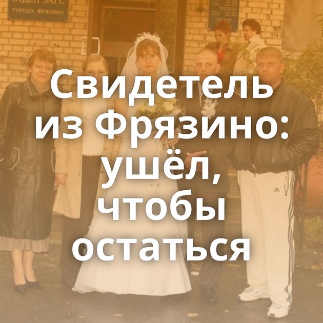 Свидетель из Фрязино: ушёл, чтобы остаться