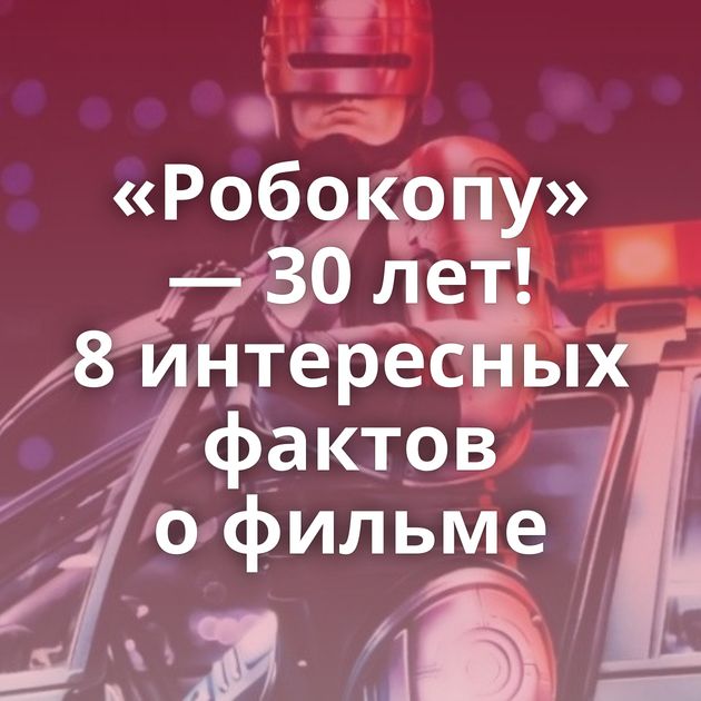 «Робокопу» — 30 лет! 8 интересных фактов о фильме