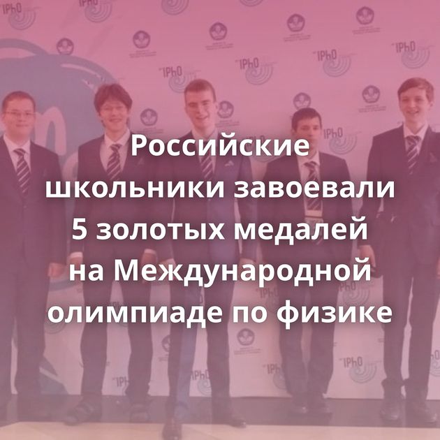 Российские школьники завоевали 5 золотых медалей на Международной олимпиаде по физике
