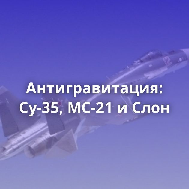 Антигравитация: Су-35, МС-21 и Слон