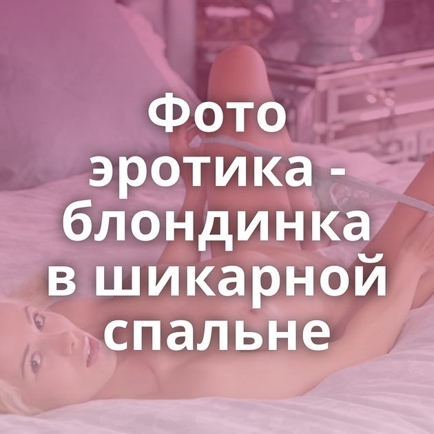 Фото эротика - блондинка в шикарной спальне