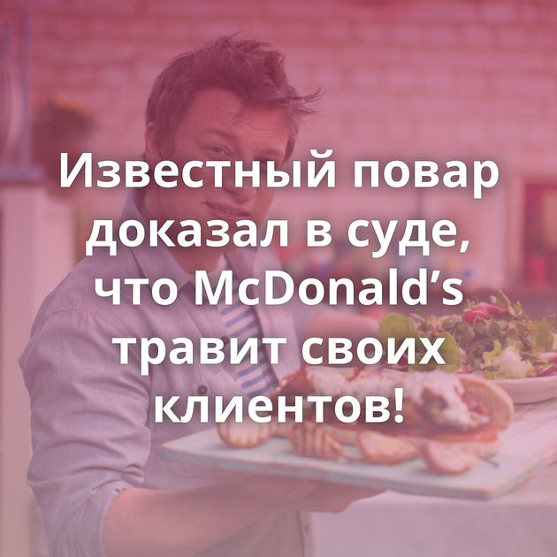 Известный повар доказал в суде, что McDonald’s травит своих клиентов!