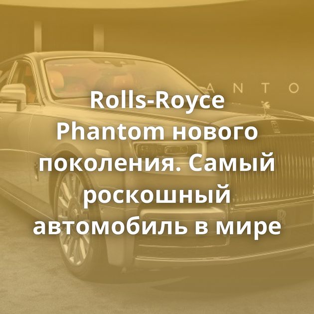 Rolls-Royce Phantom нового поколения. Самый роскошный автомобиль в мире