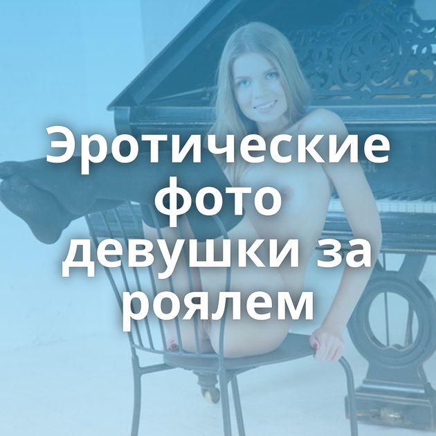 Эротические фото девушки за роялем