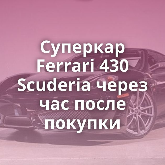 Суперкар Ferrari 430 Scuderia через час после покупки