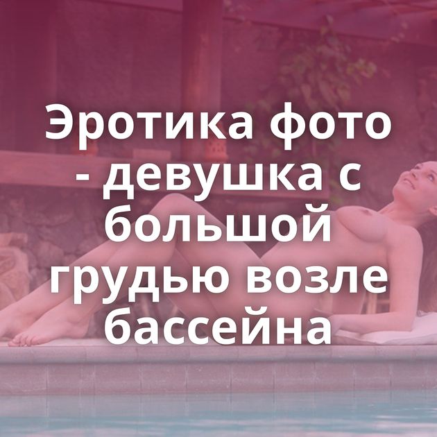 Эротика фото - девушка с большой грудью возле бассейна