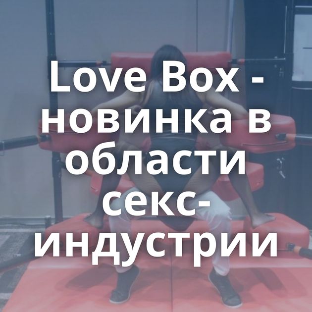 Love Box - новинка в области секс-индустрии