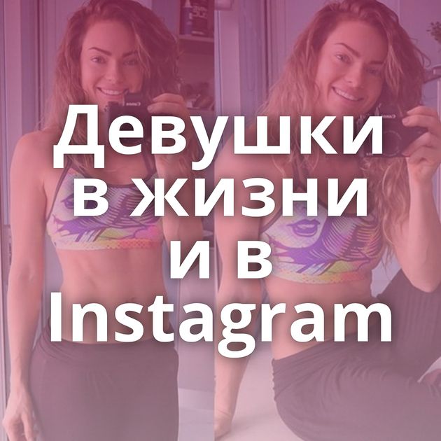 Девушки в жизни и в Instagram