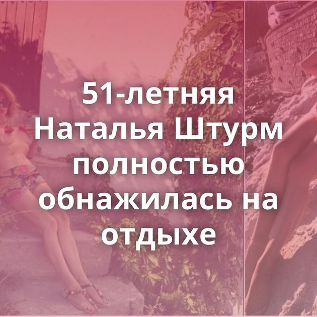 51-летняя Наталья Штурм полностью обнажилась на отдыхе