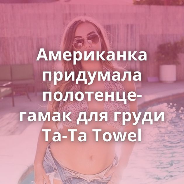 Американка придумала полотенце-гамак для груди Ta-Ta Towel