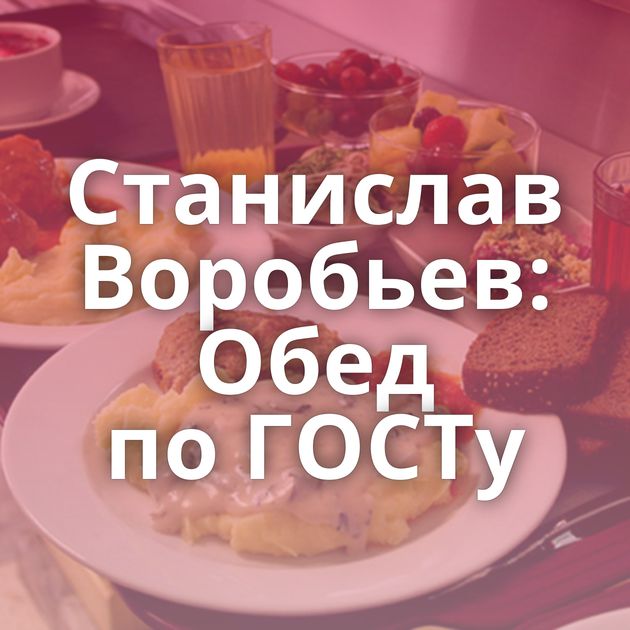 Станислав Воробьев: Обед по ГОСТу