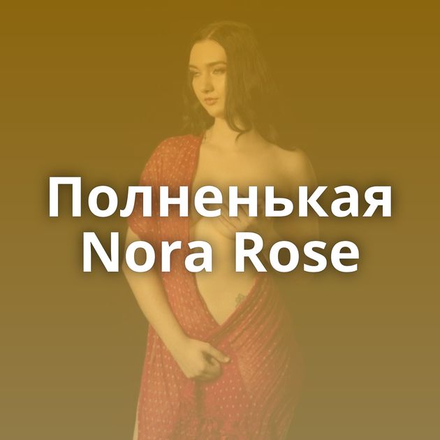 Полненькая Nora Rose