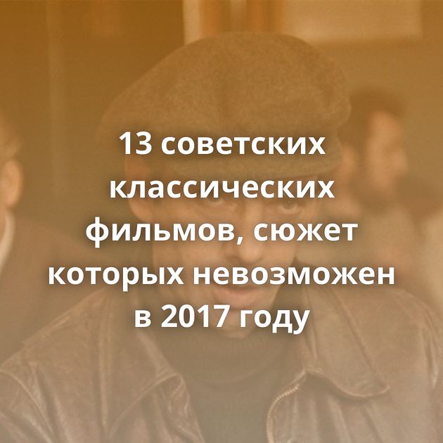 13 советских классических фильмов, сюжет которых невозможен в 2017 году