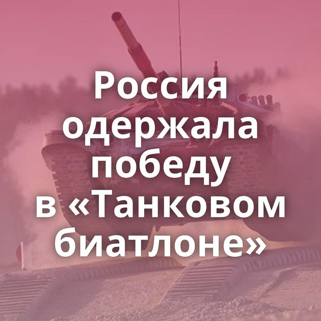 Россия одержала победу в «Танковом биатлоне»