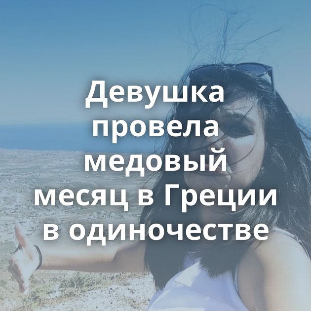 Девушка провела медовый месяц в Греции в одиночестве