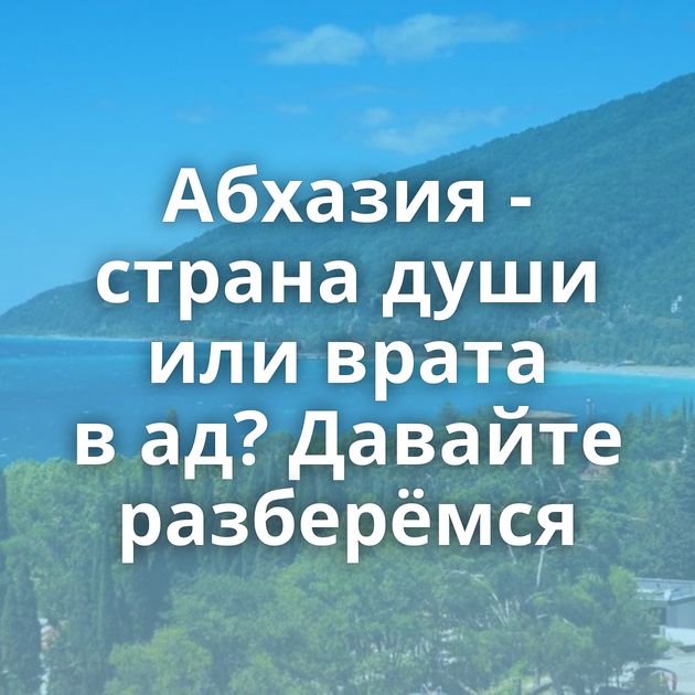 Абхазия - страна души или врата в ад? Давайте разберёмся
