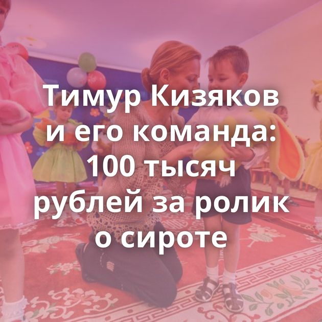 Тимур Кизяков и его команда: 100 тысяч рублей за ролик о сироте