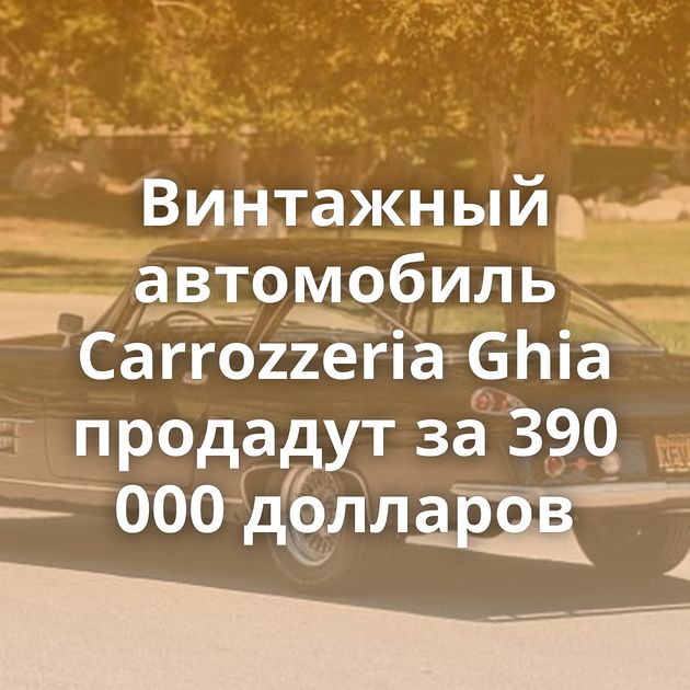 Винтажный автомобиль Carrozzeria Ghia продадут за 390 000 долларов