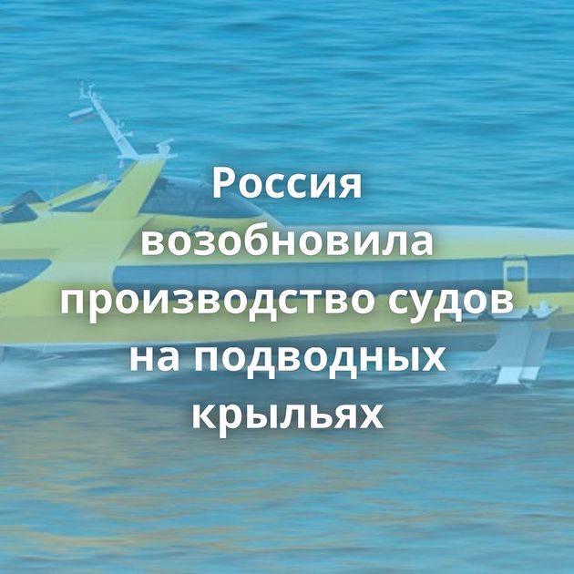 Россия возобновила производство судов на подводных крыльях