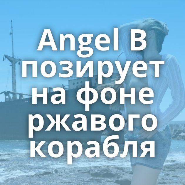 Angel B позирует на фоне ржавого корабля