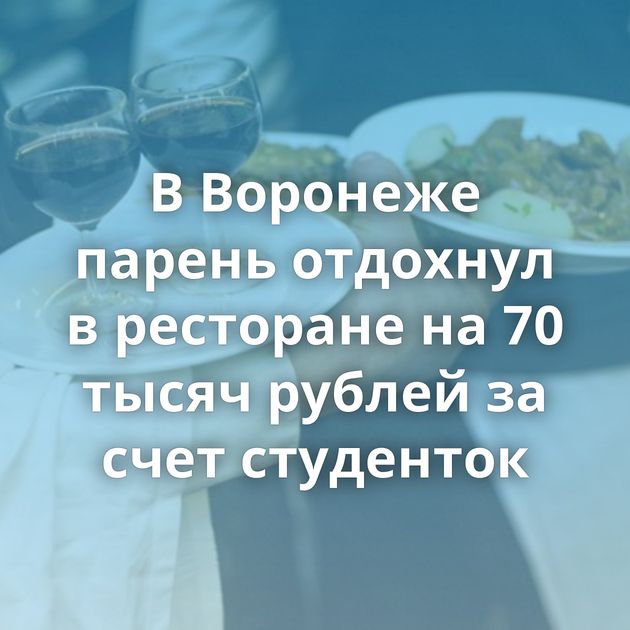 В Воронеже парень отдохнул в ресторане на 70 тысяч рублей за счет студенток