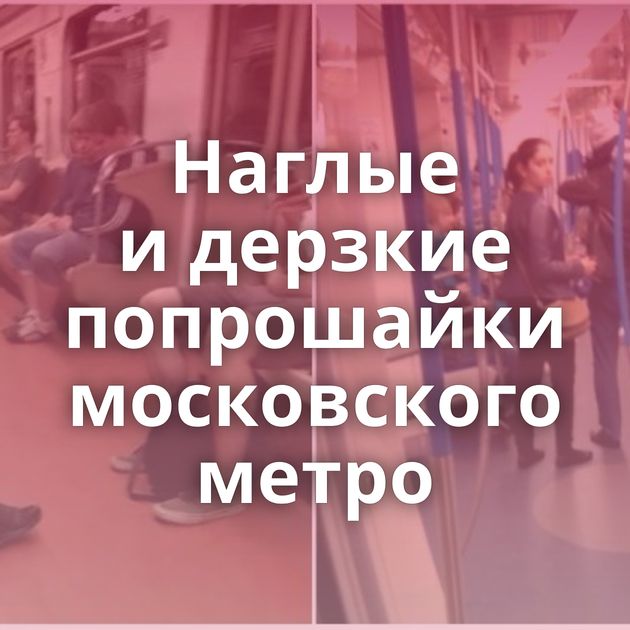 Наглые и дерзкие попрошайки московского метро
