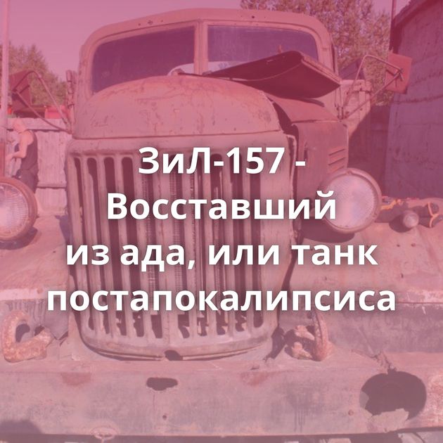 ЗиЛ-157 - Восставший из ада, или танк постапокалипсиса