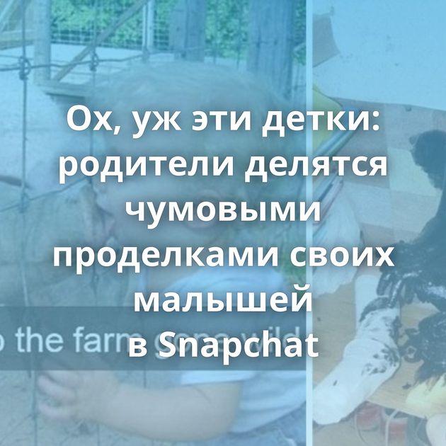 Ох, уж эти детки: родители делятся чумовыми проделками своих малышей в Snapchat
