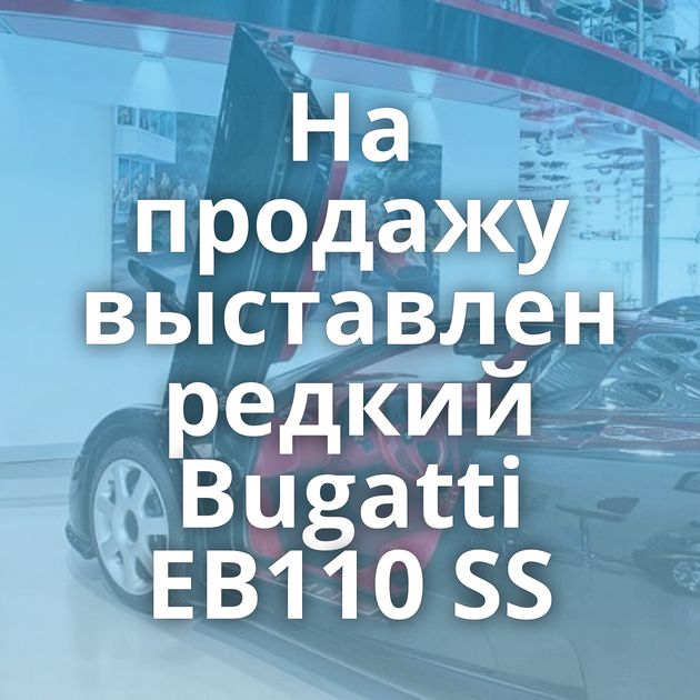 На продажу выставлен редкий Bugatti EB110 SS